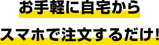 お手軽に自宅からスマホで注文するだけ！