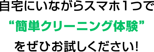 自宅にいながらスマホ1つで“簡単クリーニング体験”をぜひお試しください！