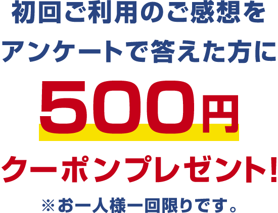 初回ご利用のご感想をアンケートで答えた方に500円クーポンをプレゼント！※お一人様一回限りです。