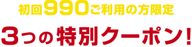 初回990ご利用の方限定 ３つの特別クーポン！